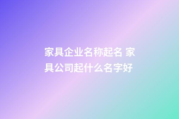 家具企业名称起名 家具公司起什么名字好-第1张-公司起名-玄机派